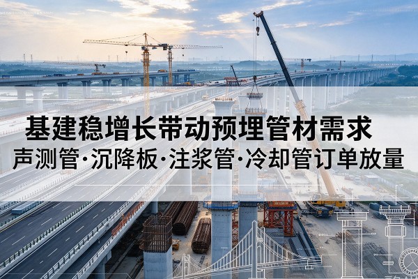 林西基建稳增长带动预埋监测管材需求,声测管、沉降板、注浆管订单持续放量